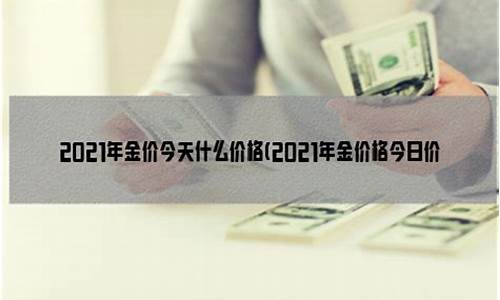 2021年金价今天什么价_2021年金价格今日价格